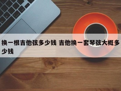 换一根吉他弦多少钱 吉他换一套琴弦大概多少钱