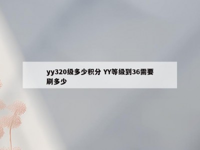 yy320级多少积分 YY等级到36需要刷多少