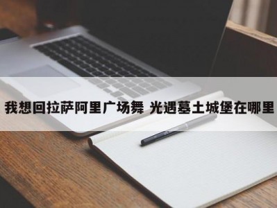 我想回拉萨阿里广场舞 光遇墓土城堡在哪里