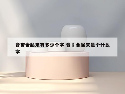 音杏合起来有多少个字 音贠合起来是个什么字