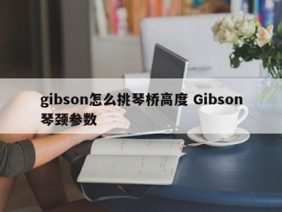 gibson怎么挑琴桥高度 Gibson琴颈参数