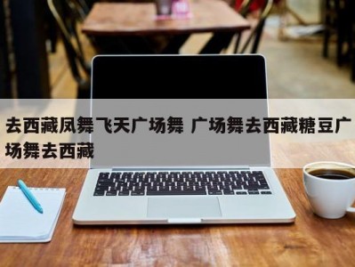 去西藏凤舞飞天广场舞 广场舞去西藏糖豆广场舞去西藏