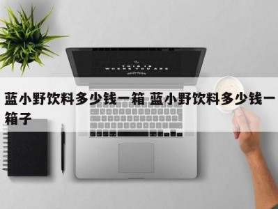 蓝小野饮料多少钱一箱 蓝小野饮料多少钱一箱子