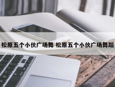 松原五个小伙广场舞 松原五个小伙广场舞蹈