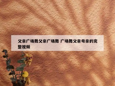 父亲广场舞父亲广场舞 广场舞父亲母亲的完整视频