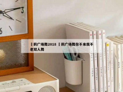 苿莉广场舞2018 苿莉广场舞你不来我不老双人舞