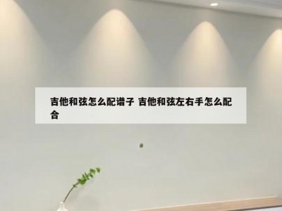吉他和弦怎么配谱子 吉他和弦左右手怎么配合