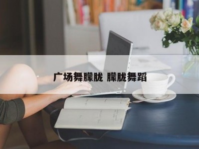 广场舞朦胧 朦胧舞蹈