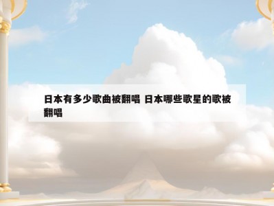 日本有多少歌曲被翻唱 日本哪些歌星的歌被翻唱