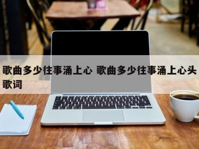 歌曲多少往事涌上心 歌曲多少往事涌上心头歌词