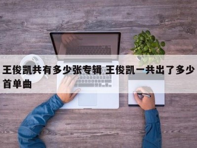 王俊凯共有多少张专辑 王俊凯一共出了多少首单曲