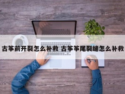 古筝前开裂怎么补救 古筝筝尾裂缝怎么补救