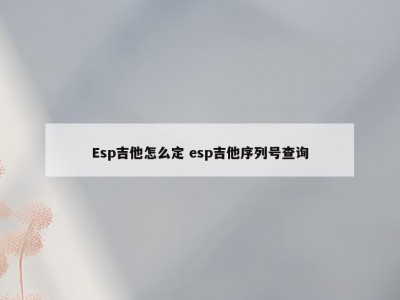 Esp吉他怎么定 esp吉他序列号查询