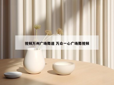 视频万州广场舞道 万众一心广场舞视频