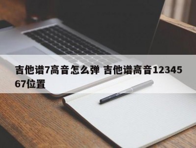 吉他谱7高音怎么弹 吉他谱高音1234567位置