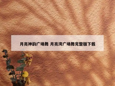 月亮神韵广场舞 月亮湾广场舞完整版下载
