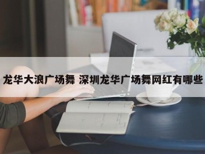 龙华大浪广场舞 深圳龙华广场舞网红有哪些