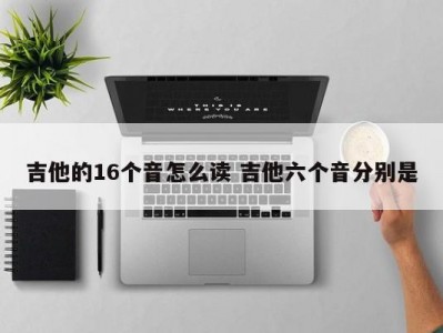 吉他的16个音怎么读 吉他六个音分别是