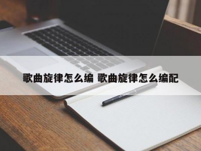 歌曲旋律怎么编 歌曲旋律怎么编配