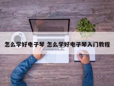 怎么学好电子琴 怎么学好电子琴入门教程