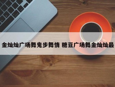金灿灿广场舞鬼步舞情 糖豆广场舞金灿灿最