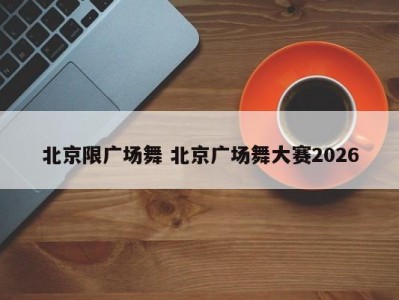 北京限广场舞 北京广场舞大赛2026
