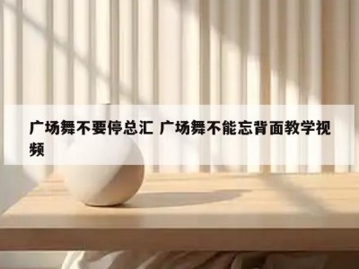 广场舞不要停总汇 广场舞不能忘背面教学视频