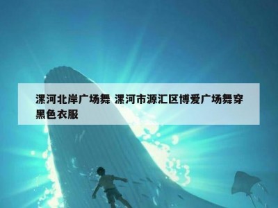 漯河北岸广场舞 漯河市源汇区博爱广场舞穿黑色衣服