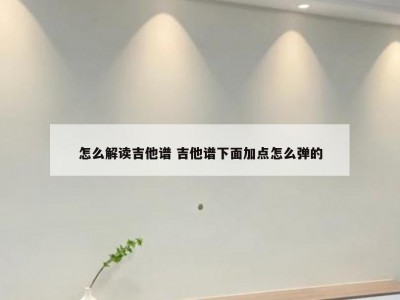 怎么解读吉他谱 吉他谱下面加点怎么弹的