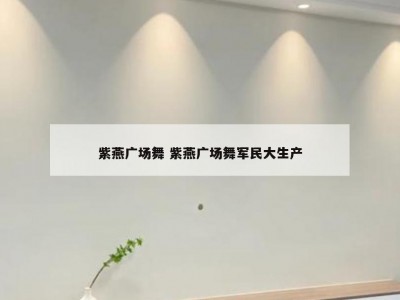 紫燕广场舞 紫燕广场舞军民大生产