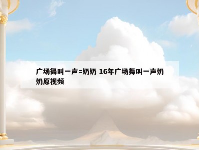 广场舞叫一声=奶奶 16年广场舞叫一声奶奶原视频