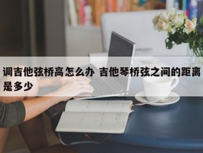 调吉他弦桥高怎么办 吉他琴桥弦之间的距离是多少
