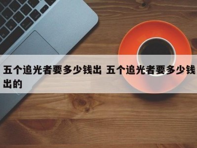 五个追光者要多少钱出 五个追光者要多少钱出的