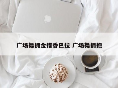 广场舞拥金措香巴拉 广场舞拥抱