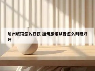加州旅馆怎么扫弦 加州旅馆试音怎么判断好坏
