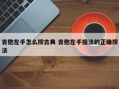吉他左手怎么按古典 吉他左手指法的正确按法