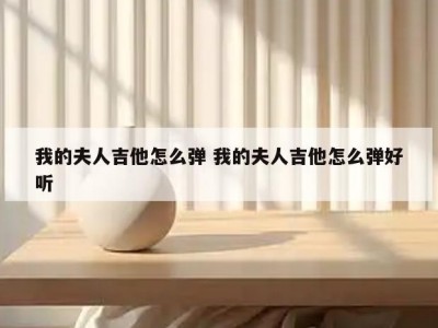 我的夫人吉他怎么弹 我的夫人吉他怎么弹好听