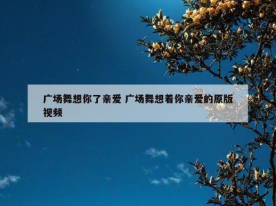 广场舞想你了亲爱 广场舞想着你亲爱的原版视频