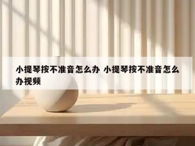 小提琴按不准音怎么办 小提琴按不准音怎么办视频