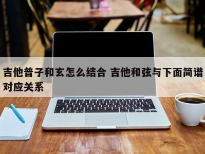 吉他普子和玄怎么结合 吉他和弦与下面简谱对应关系