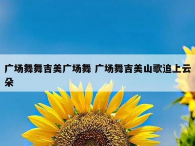 广场舞舞吉美广场舞 广场舞吉美山歌追上云朵