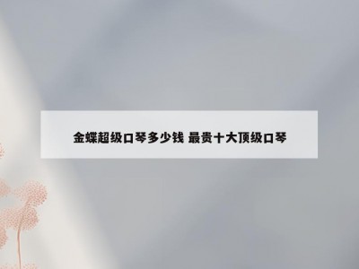 金蝶超级口琴多少钱 最贵十大顶级口琴