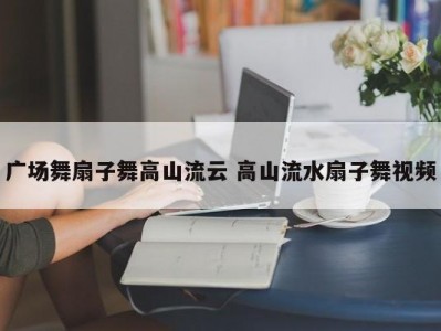 广场舞扇子舞高山流云 高山流水扇子舞视频