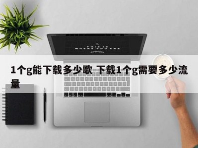 1个g能下载多少歌 下载1个g需要多少流量