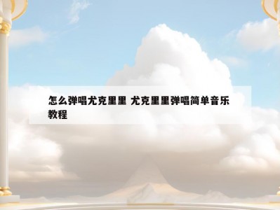 怎么弹唱尤克里里 尤克里里弹唱简单音乐 教程