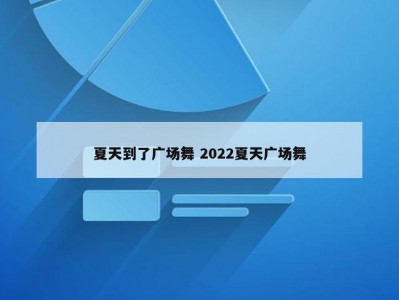 夏天到了广场舞 2022夏天广场舞
