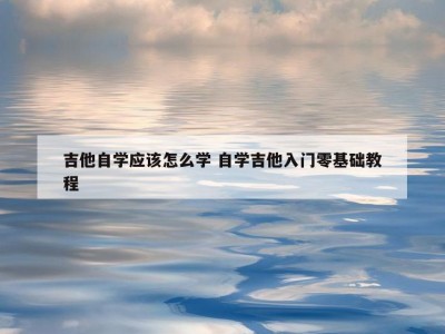 吉他自学应该怎么学 自学吉他入门零基础教程