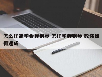 怎么样能学会弹钢琴 怎样学弹钢琴 教你如何速成