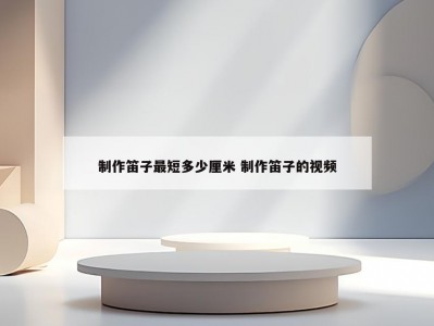 制作笛子最短多少厘米 制作笛子的视频