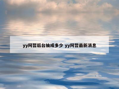 yy阿哲后台抽成多少 yy阿哲最新消息